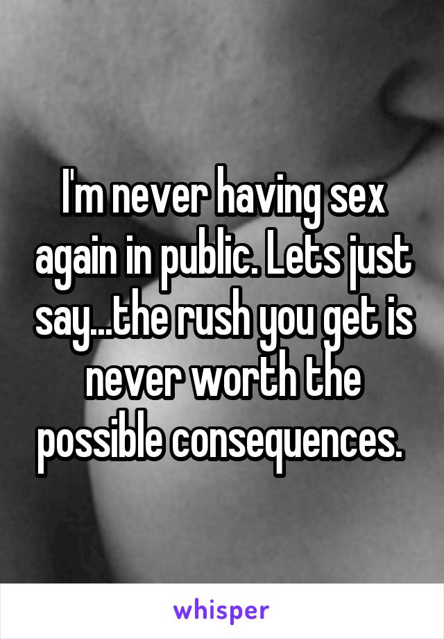 I'm never having sex again in public. Lets just say...the rush you get is never worth the possible consequences. 