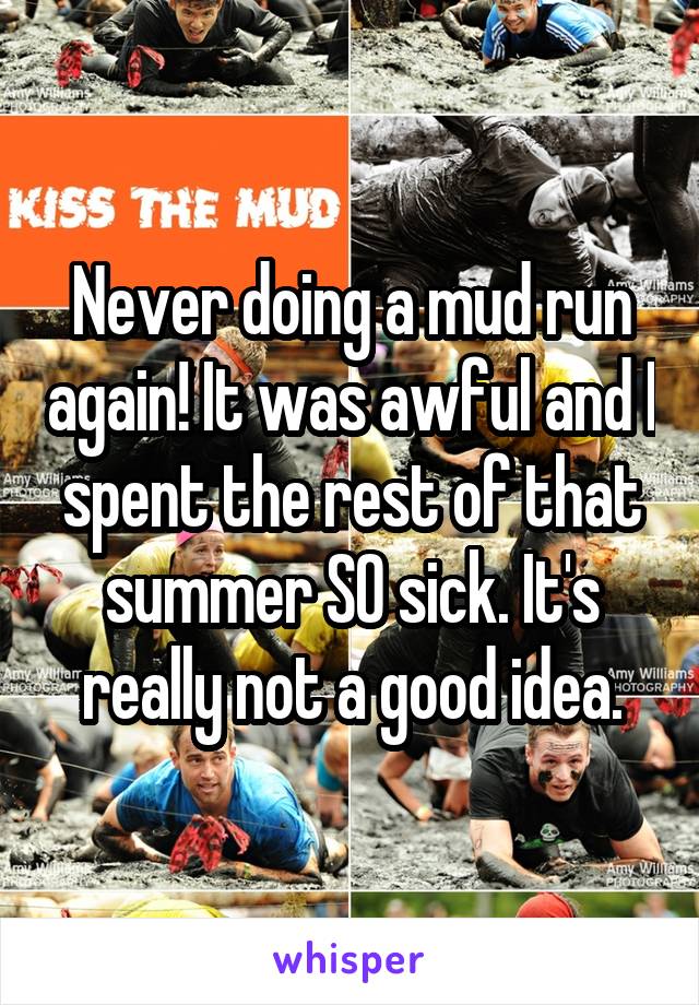 Never doing a mud run again! It was awful and I spent the rest of that summer SO sick. It's really not a good idea.