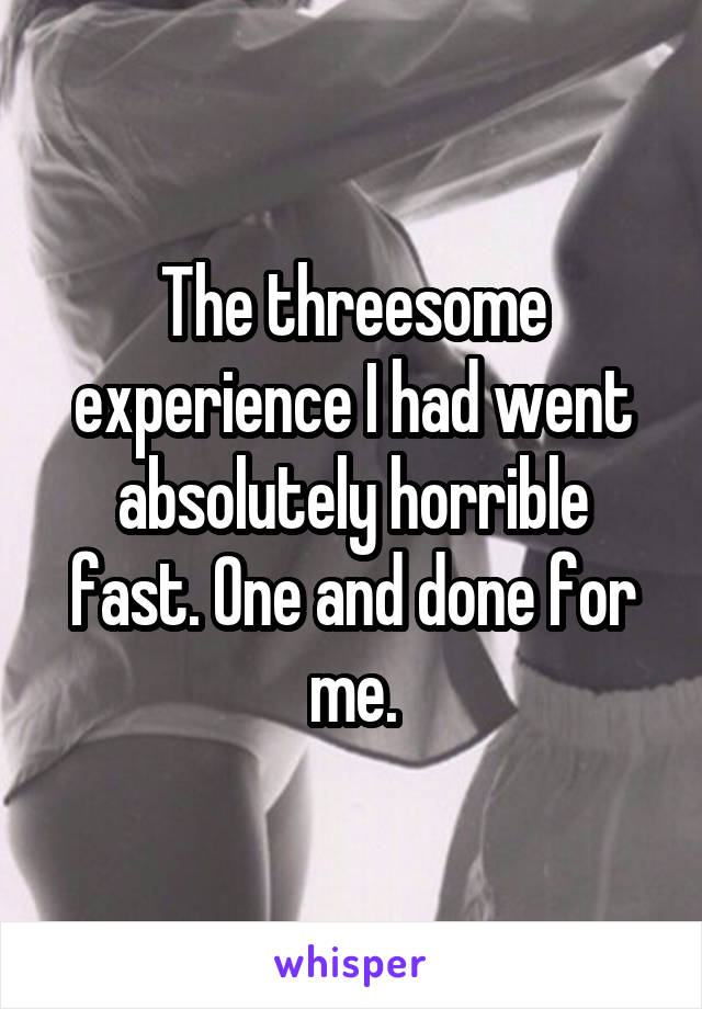 The threesome experience I had went absolutely horrible fast. One and done for me.