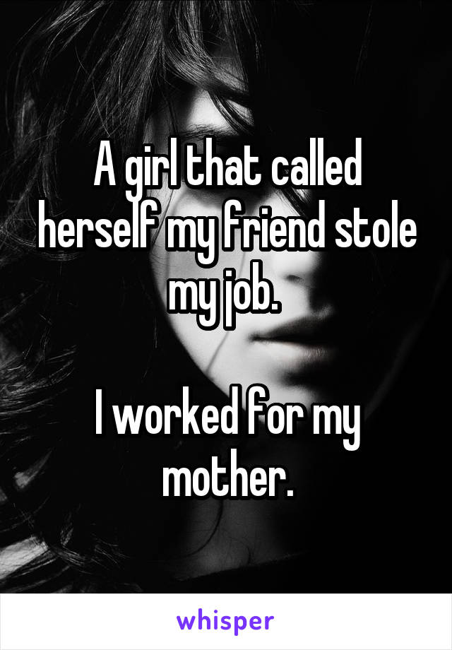 A girl that called herself my friend stole my job. 

I worked for my mother.