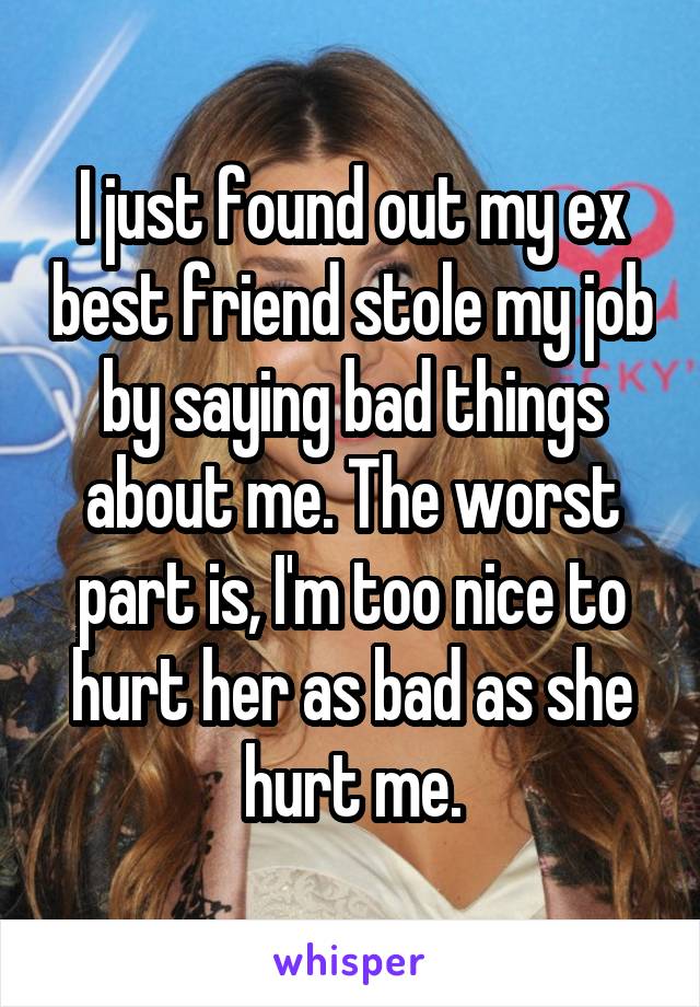I just found out my ex best friend stole my job by saying bad things about me. The worst part is, I'm too nice to hurt her as bad as she hurt me.