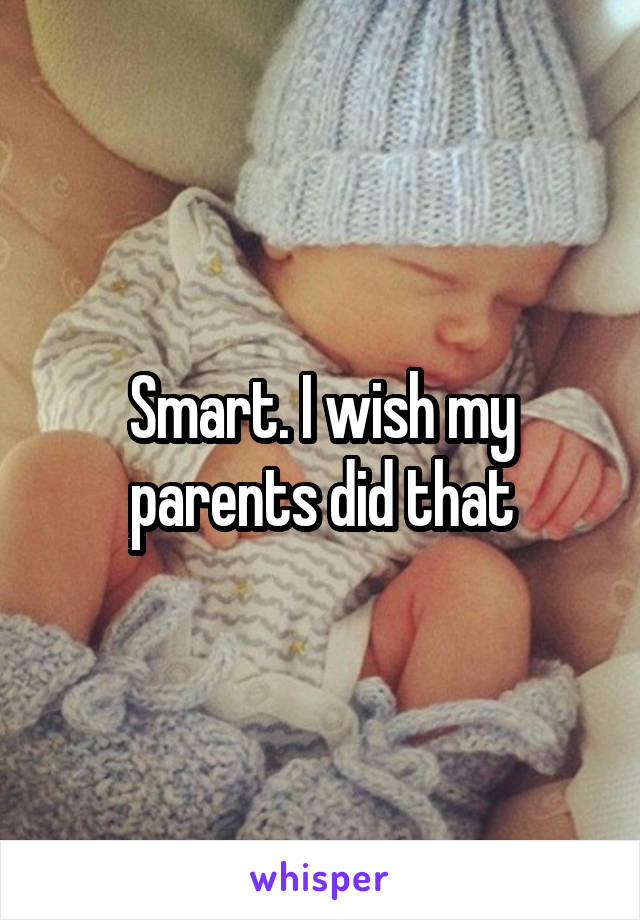 Smart. I wish my parents did that