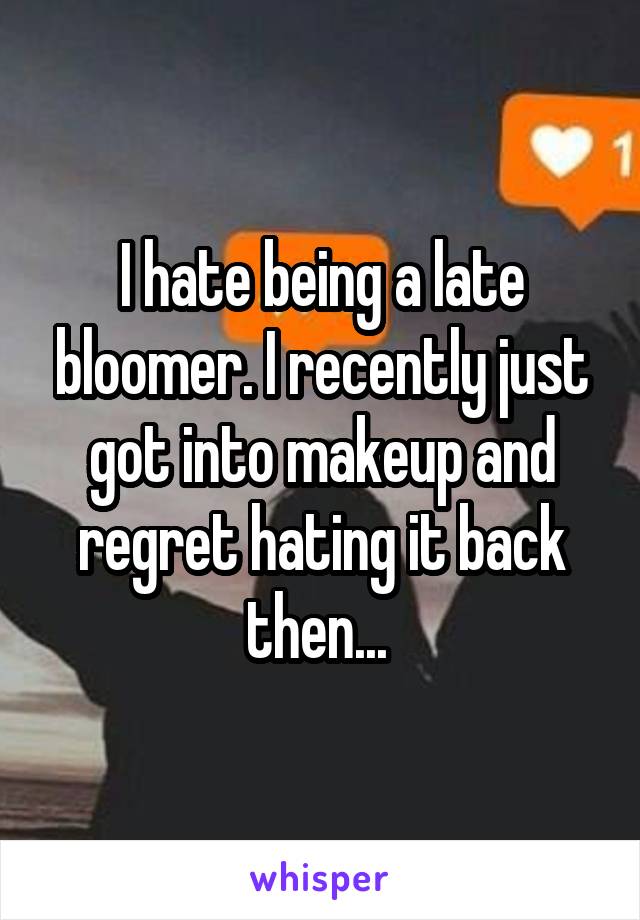 I hate being a late bloomer. I recently just got into makeup and regret hating it back then... 