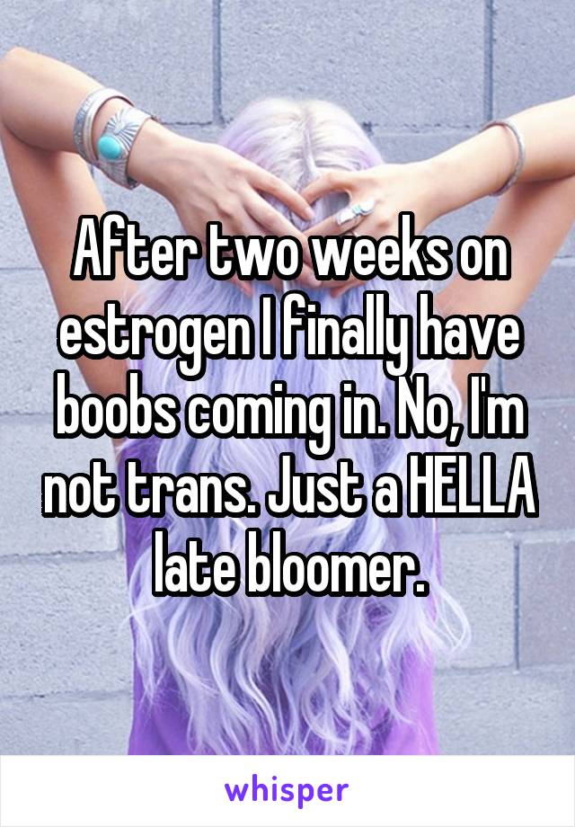 After two weeks on estrogen I finally have boobs coming in. No, I'm not trans. Just a HELLA late bloomer.