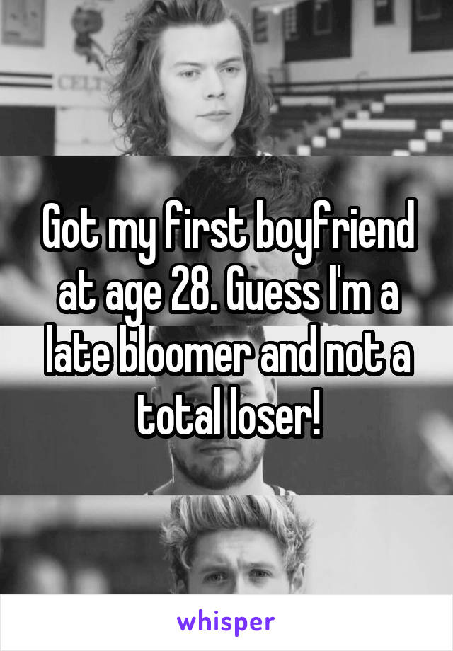 Got my first boyfriend at age 28. Guess I'm a late bloomer and not a total loser!