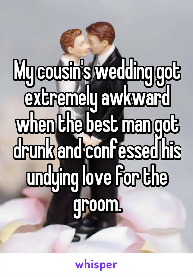 My cousin's wedding got extremely awkward when the best man got drunk and confessed his undying love for the groom.