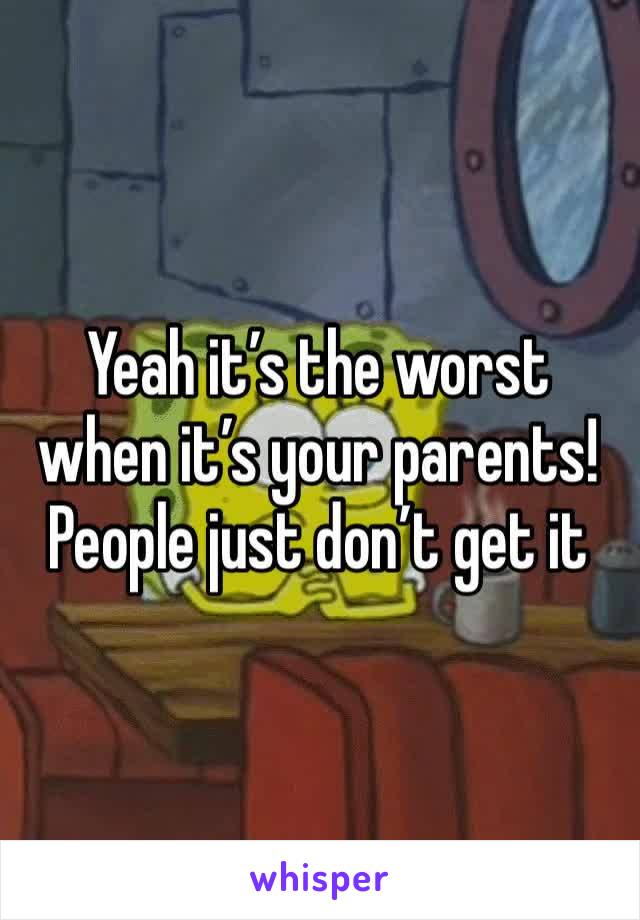 Yeah it’s the worst when it’s your parents!People just don’t get it