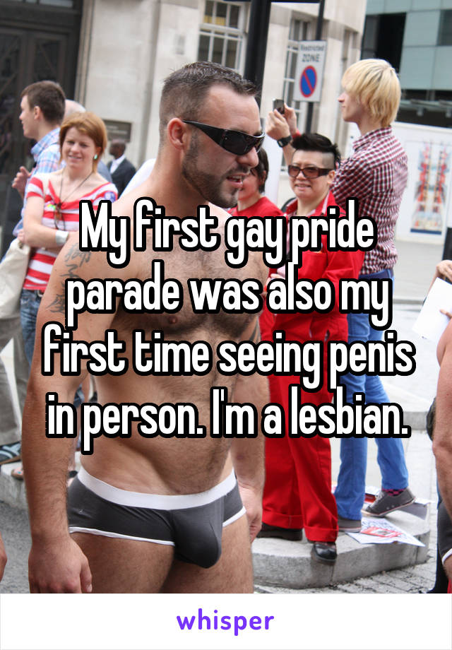 My first gay pride parade was also my first time seeing penis in person. I'm a lesbian.