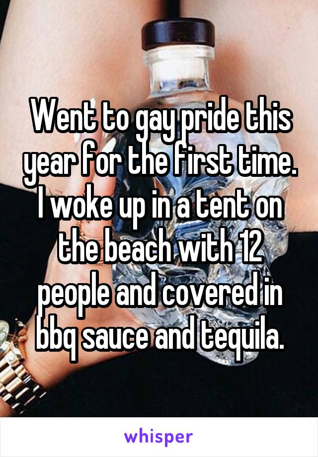 Went to gay pride this year for the first time. I woke up in a tent on the beach with 12 people and covered in bbq sauce and tequila.
