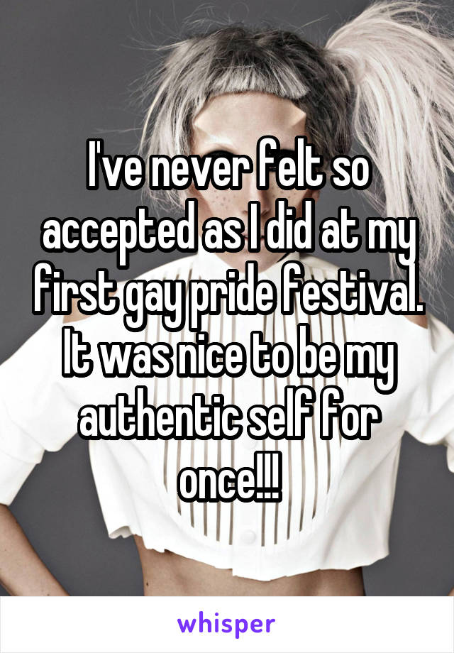 I've never felt so accepted as I did at my first gay pride festival. It was nice to be my authentic self for once!!!