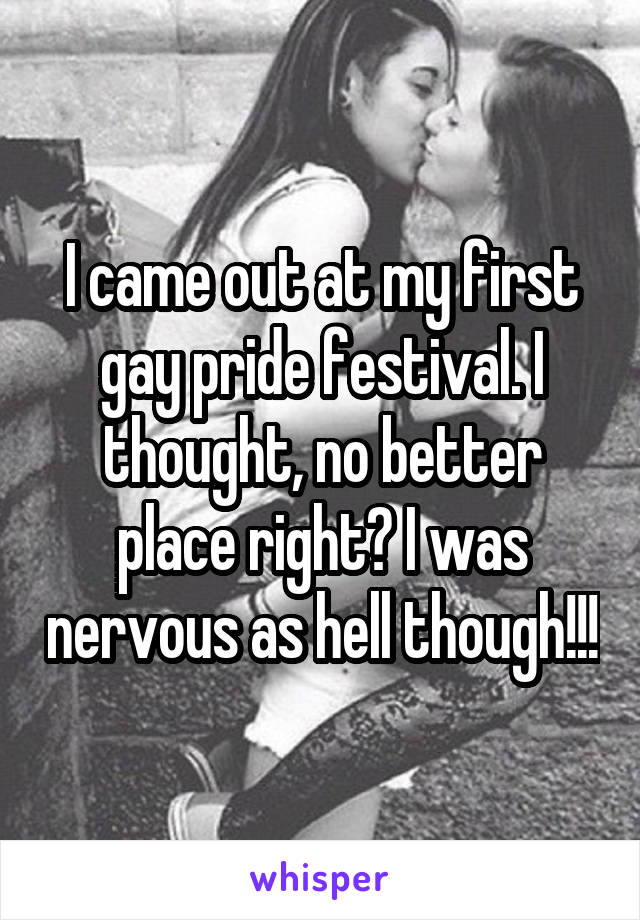I came out at my first gay pride festival. I thought, no better place right? I was nervous as hell though!!!