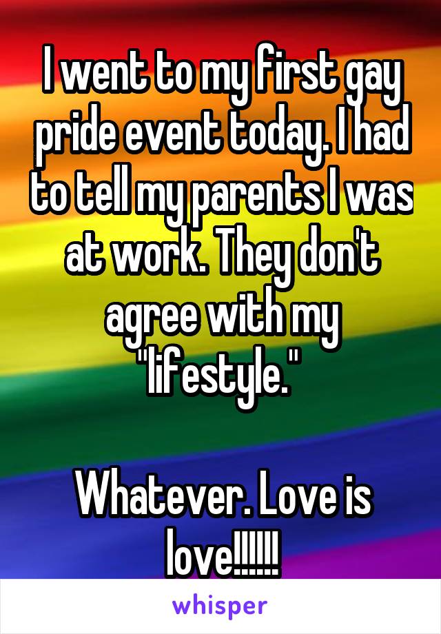 I went to my first gay pride event today. I had to tell my parents I was at work. They don't agree with my "lifestyle." 

Whatever. Love is love!!!!!!
