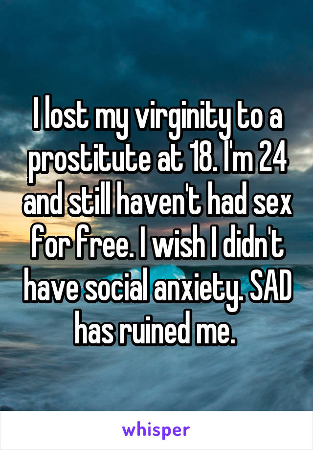 I lost my virginity to a prostitute at 18. I'm 24 and still haven't had sex for free. I wish I didn't have social anxiety. SAD has ruined me. 
