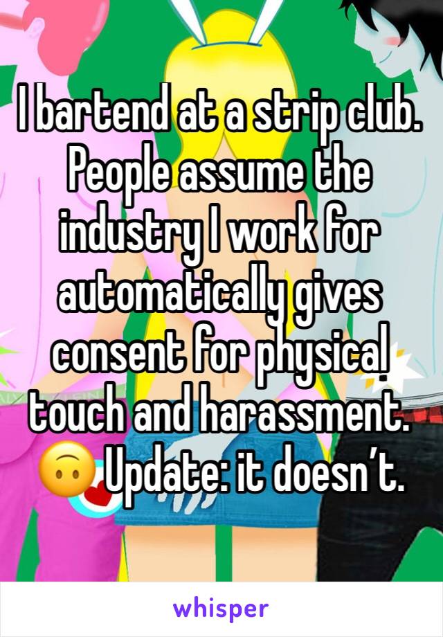 I bartend at a strip club. People assume the industry I work for automatically gives consent for physical touch and harassment. 🙃 Update: it doesn’t. 