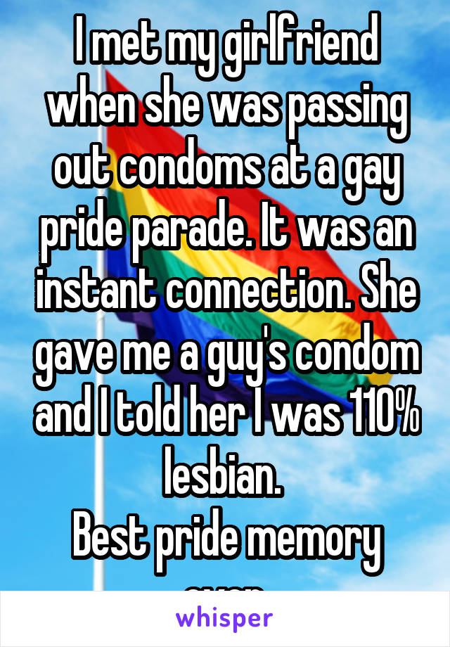 I met my girlfriend when she was passing out condoms at a gay pride parade. It was an instant connection. She gave me a guy's condom and I told her I was 110% lesbian. 
Best pride memory ever.