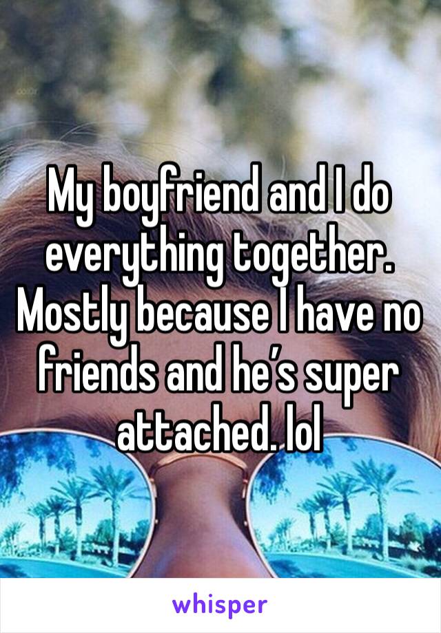 My boyfriend and I do everything together. Mostly because I have no friends and he’s super attached. lol