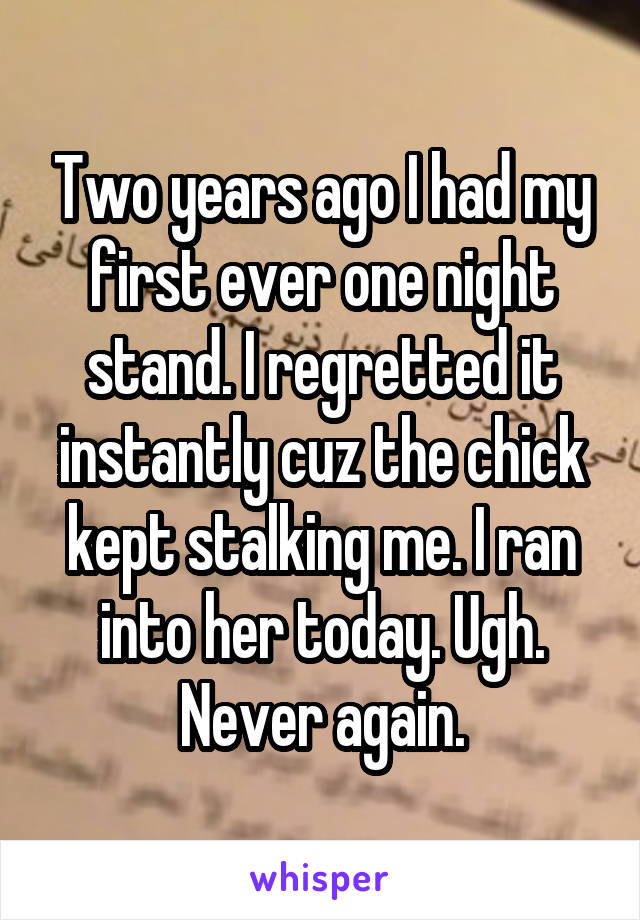 Two years ago I had my first ever one night stand. I regretted it instantly cuz the chick kept stalking me. I ran into her today. Ugh. Never again.