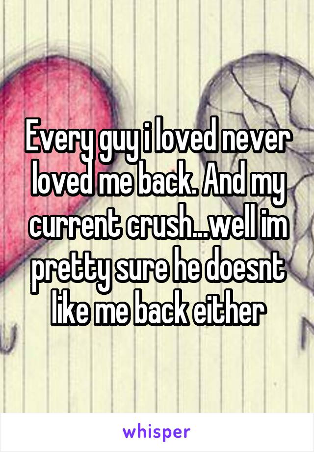 Every guy i loved never loved me back. And my current crush...well im pretty sure he doesnt like me back either