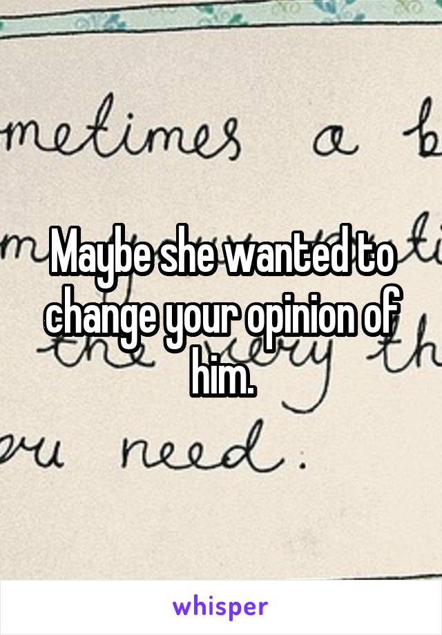 Maybe she wanted to change your opinion of him.