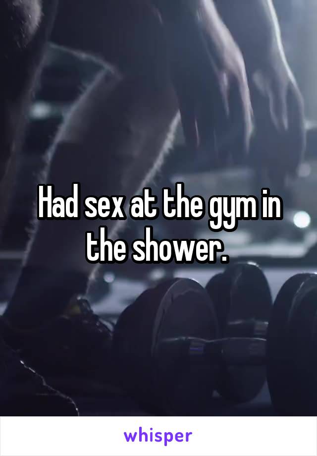 Had sex at the gym in the shower. 