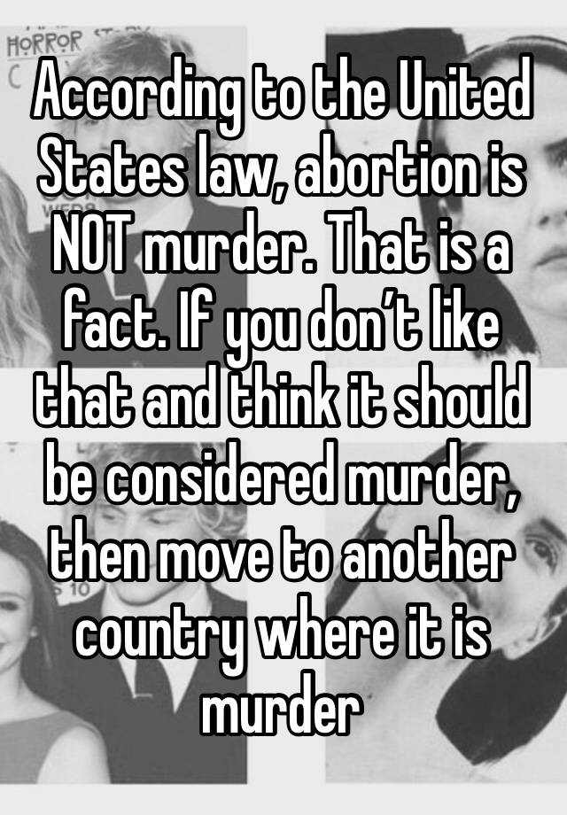 According to the United States law, abortion is NOT murder. That is a fact. If you don’t like that and think it should be considered murder, then move to another country where it is murder