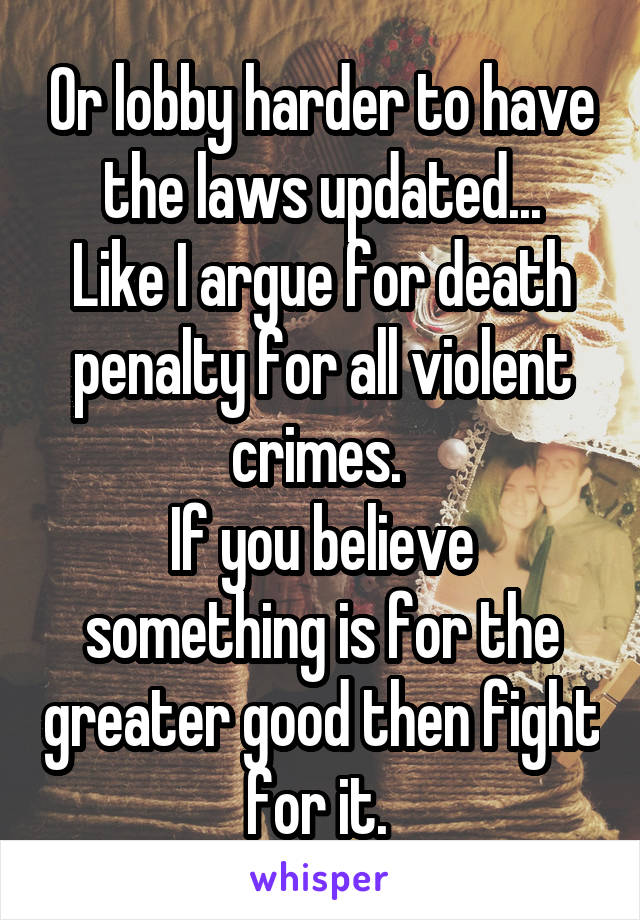 Or lobby harder to have the laws updated...
Like I argue for death penalty for all violent crimes. 
If you believe something is for the greater good then fight for it. 