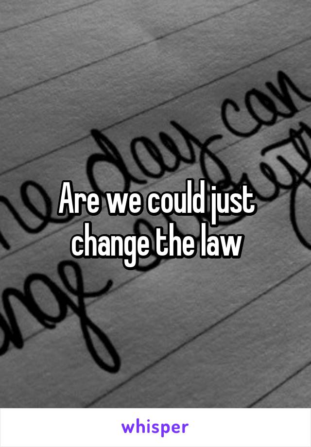 Are we could just change the law