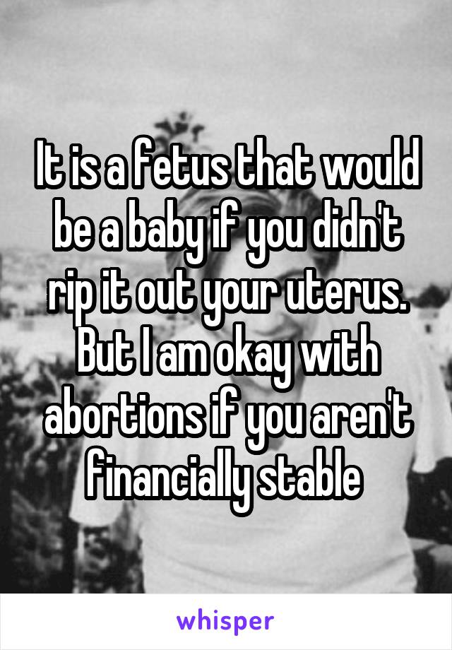 It is a fetus that would be a baby if you didn't rip it out your uterus. But I am okay with abortions if you aren't financially stable 