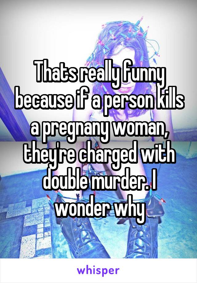 Thats really funny because if a person kills a pregnany woman, they're charged with double murder. I wonder why