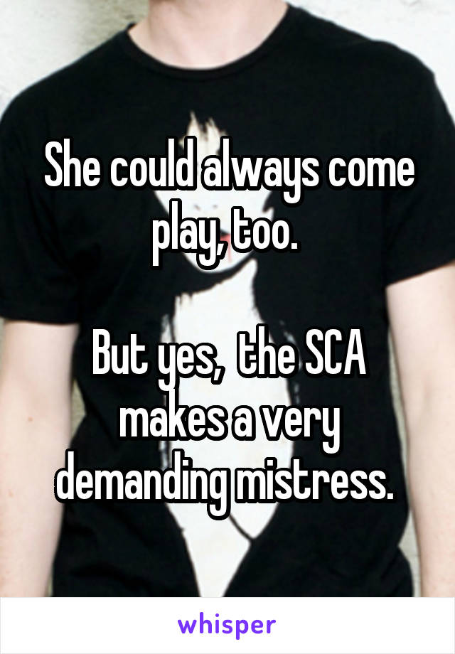 She could always come play, too. 

But yes,  the SCA makes a very demanding mistress. 