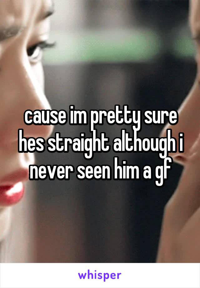 cause im pretty sure hes straight although i never seen him a gf