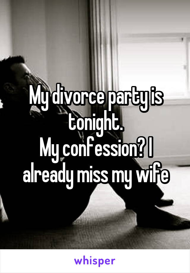 My divorce party is tonight.
My confession? I already miss my wife