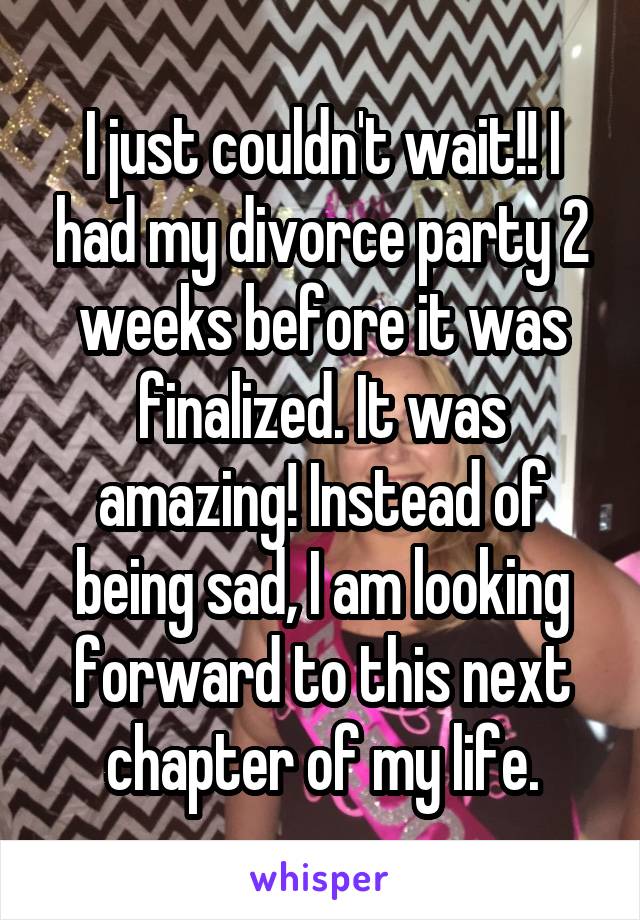 I just couldn't wait!! I had my divorce party 2 weeks before it was finalized. It was amazing! Instead of being sad, I am looking forward to this next chapter of my life.