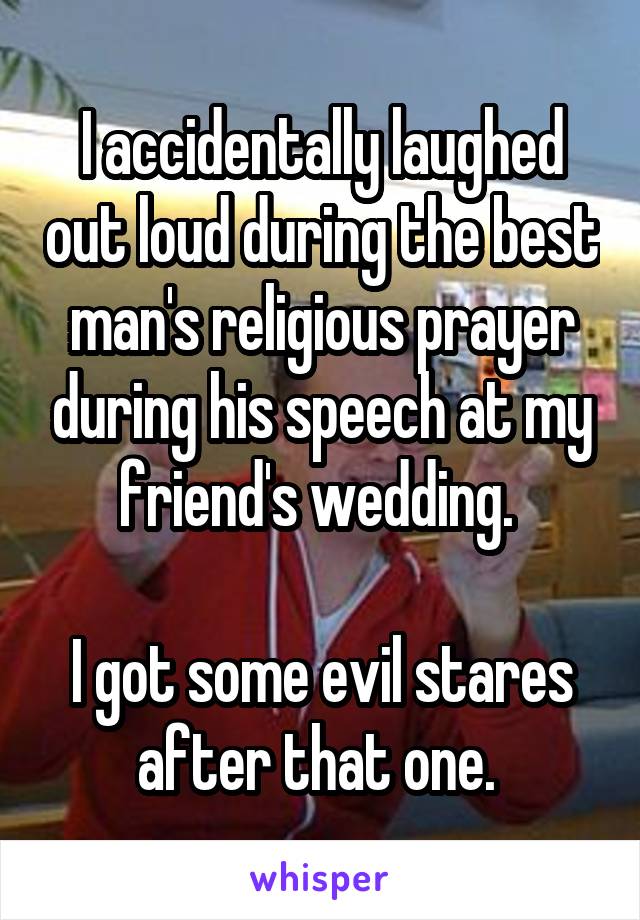 I accidentally laughed out loud during the best man's religious prayer during his speech at my friend's wedding. 

I got some evil stares after that one. 