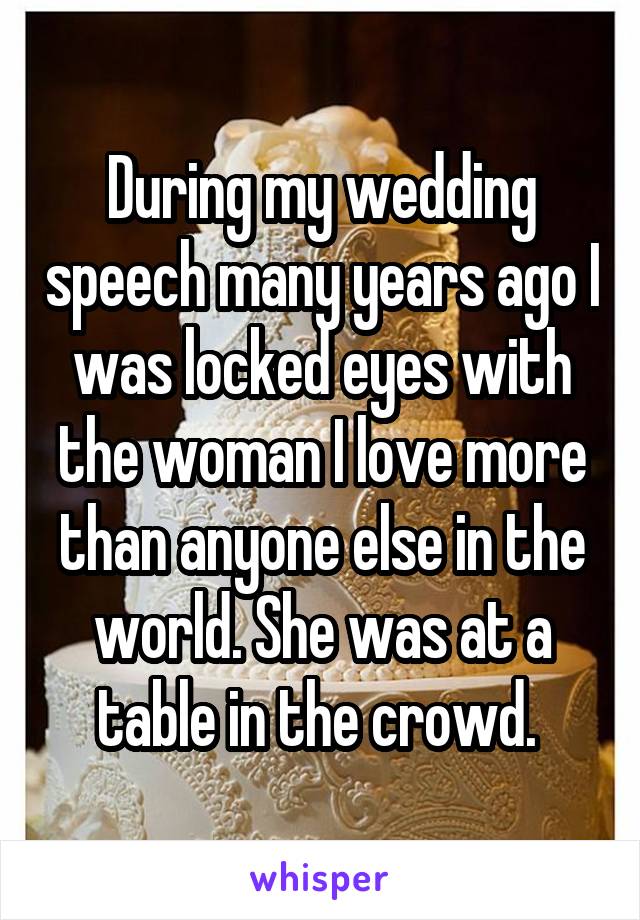 During my wedding speech many years ago I was locked eyes with the woman I love more than anyone else in the world. She was at a table in the crowd. 