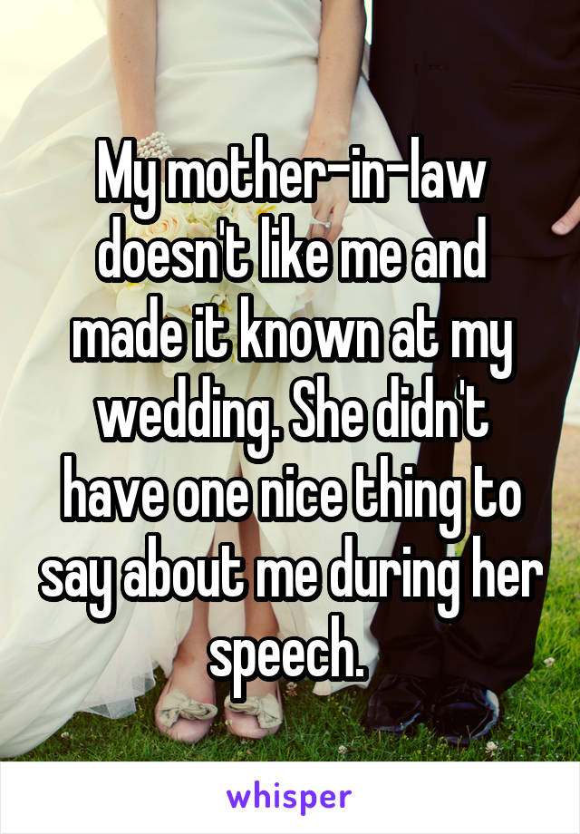 My mother-in-law doesn't like me and made it known at my wedding. She didn't have one nice thing to say about me during her speech. 