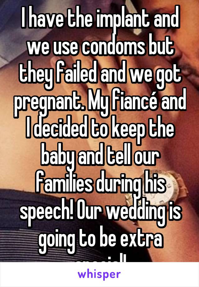 I have the implant and we use condoms but they failed and we got pregnant. My fiancé and I decided to keep the baby and tell our families during his speech! Our wedding is going to be extra special!