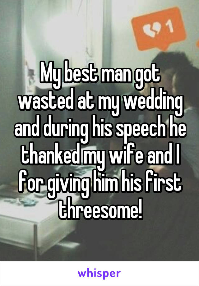 My best man got wasted at my wedding and during his speech he thanked my wife and I for giving him his first threesome!