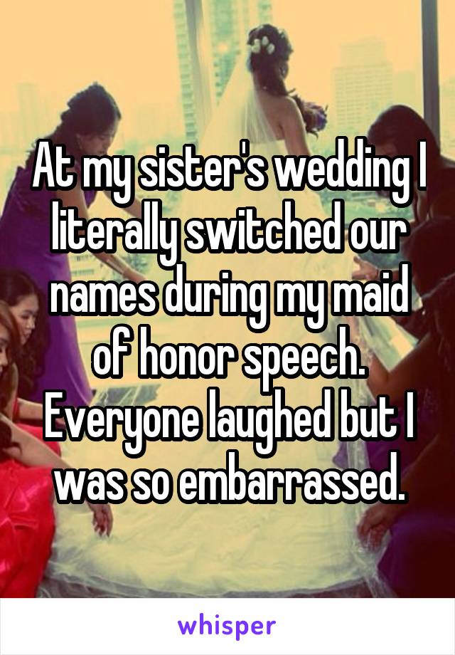 At my sister's wedding I literally switched our names during my maid of honor speech. Everyone laughed but I was so embarrassed.