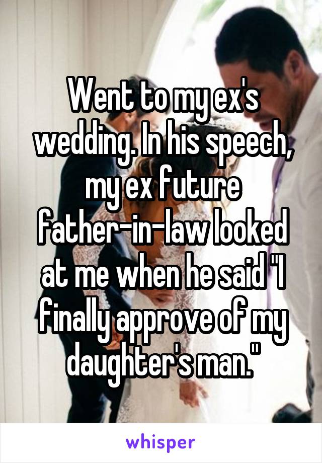 Went to my ex's wedding. In his speech, my ex future father-in-law looked at me when he said "I finally approve of my daughter's man."