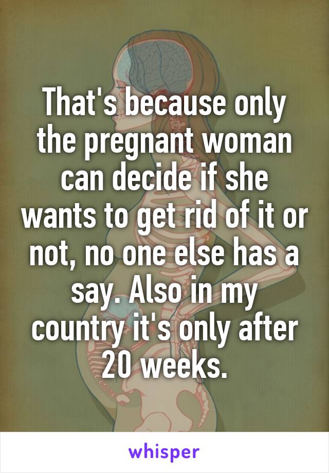 That's because only the pregnant woman can decide if she wants to get rid of it or not, no one else has a say. Also in my country it's only after 20 weeks.