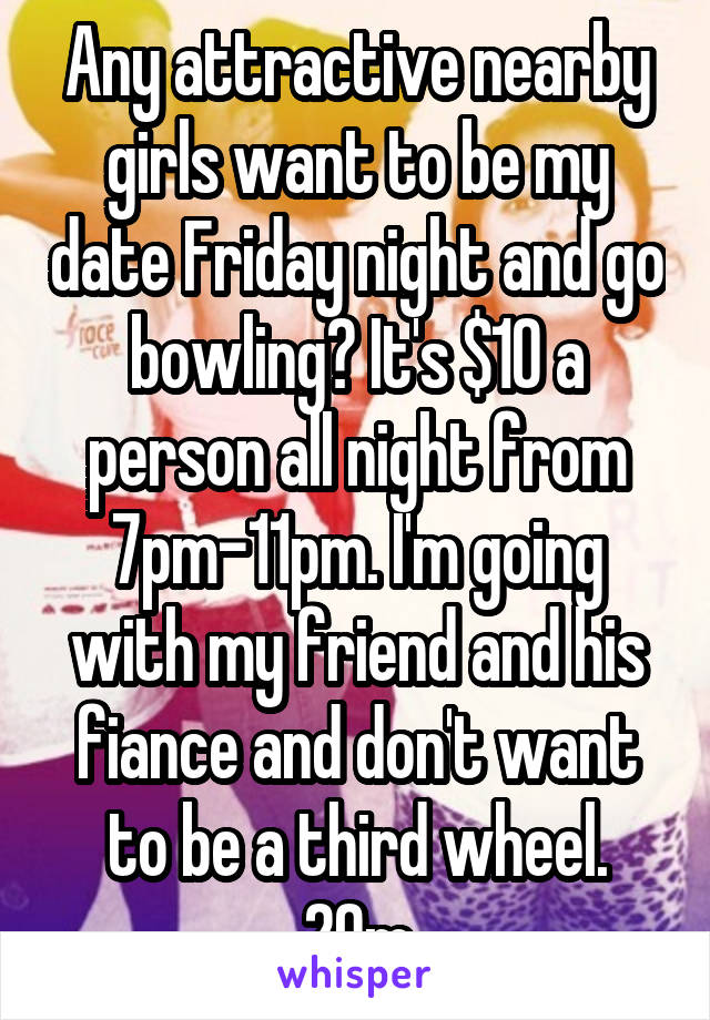 Any attractive nearby girls want to be my date Friday night and go bowling? It's $10 a person all night from 7pm-11pm. I'm going with my friend and his fiance and don't want to be a third wheel.
20m