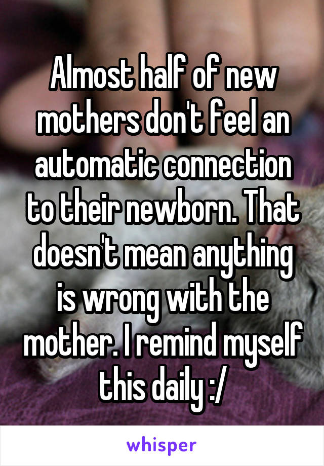 Almost half of new mothers don't feel an automatic connection to their newborn. That doesn't mean anything is wrong with the mother. I remind myself this daily :/
