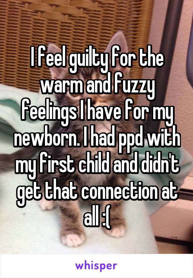 I feel guilty for the warm and fuzzy feelings I have for my newborn. I had ppd with my first child and didn't get that connection at all :(