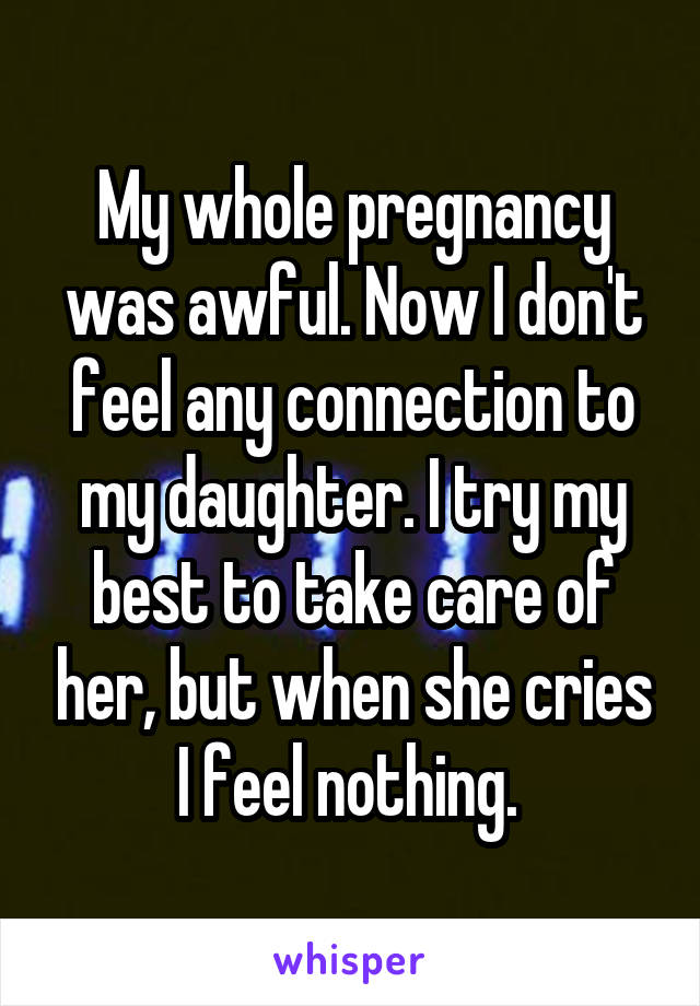 My whole pregnancy was awful. Now I don't feel any connection to my daughter. I try my best to take care of her, but when she cries I feel nothing. 