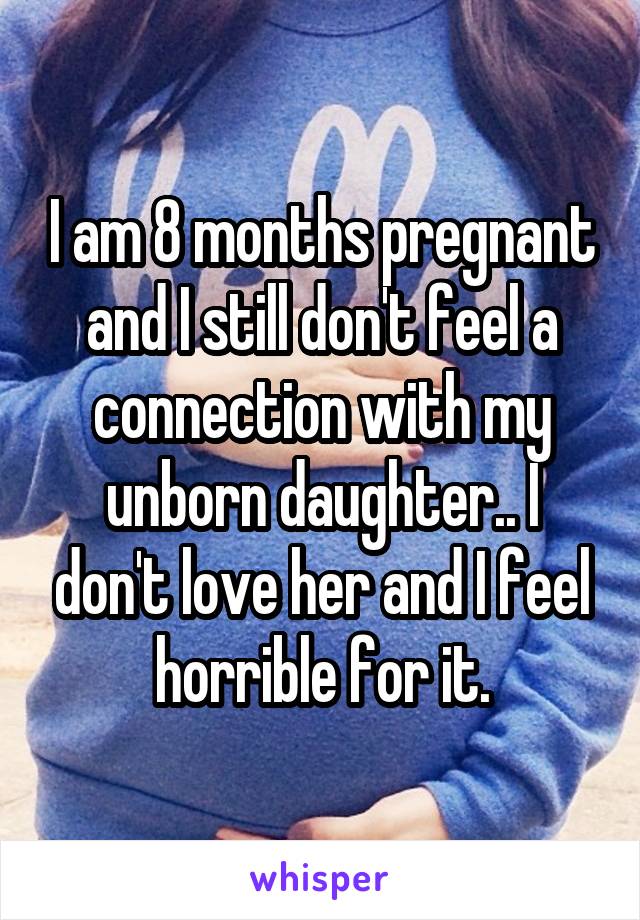 I am 8 months pregnant and I still don't feel a connection with my unborn daughter.. I don't love her and I feel horrible for it.
