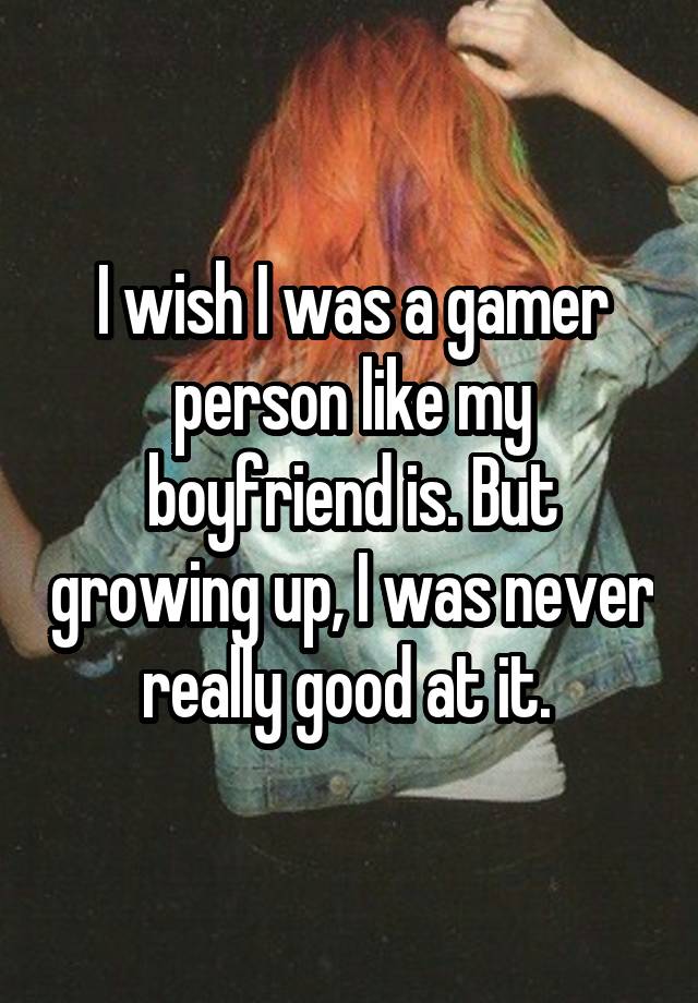 I wish I was a gamer person like my boyfriend is. But growing up, I was never really good at it. 