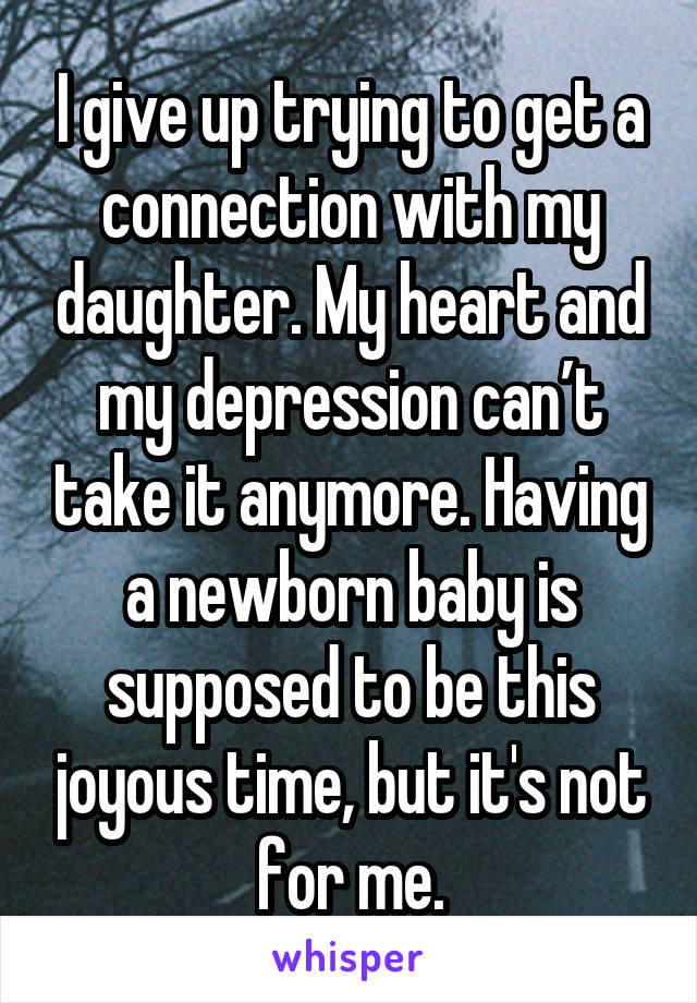 I give up trying to get a connection with my daughter. My heart and my depression can’t take it anymore. Having a newborn baby is supposed to be this joyous time, but it's not for me.