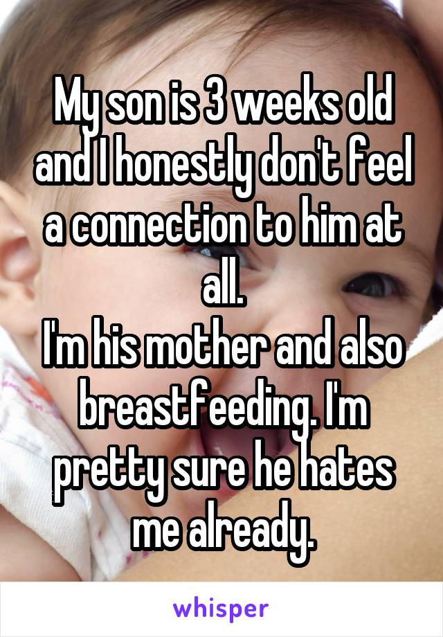 My son is 3 weeks old and I honestly don't feel a connection to him at all.
I'm his mother and also breastfeeding. I'm pretty sure he hates me already.