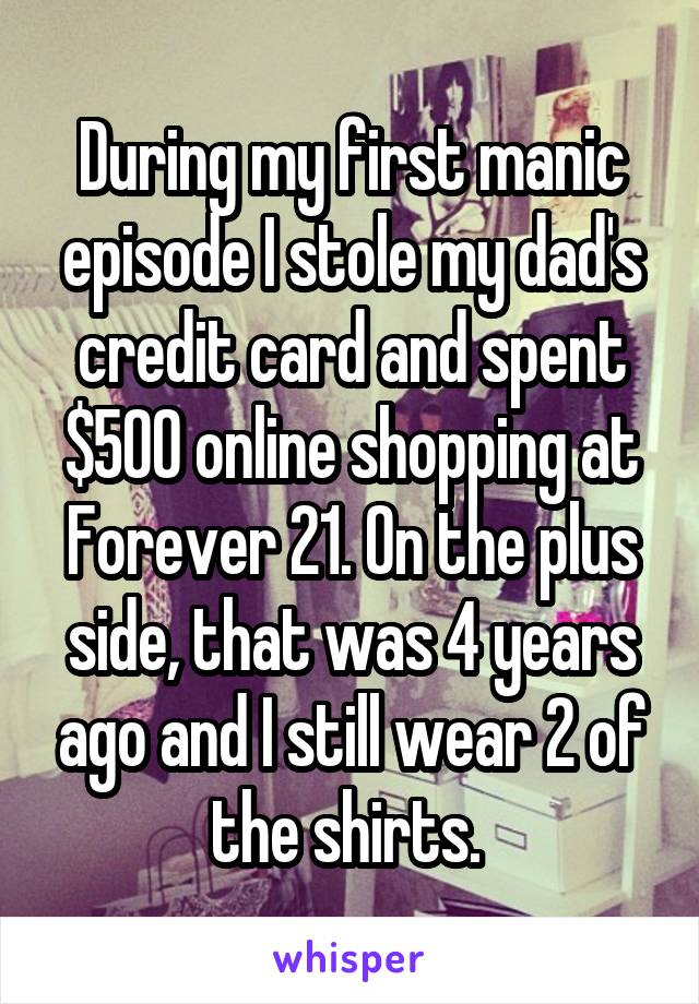 During my first manic episode I stole my dad's credit card and spent $500 online shopping at Forever 21. On the plus side, that was 4 years ago and I still wear 2 of the shirts. 